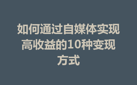 如何通过自媒体实现高收益的10种变现方式
