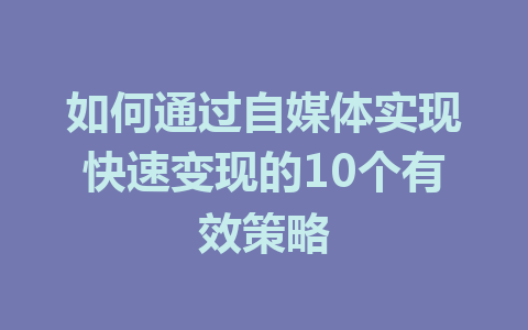 如何通过自媒体实现快速变现的10个有效策略