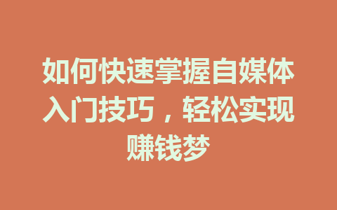 如何快速掌握自媒体入门技巧,轻松实现赚钱梦