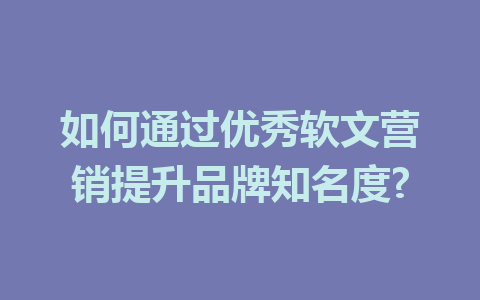如何通过优秀软文营销提升品牌知名度?