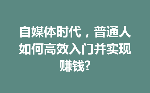 自媒体时代，普通人如何高效入门并实现赚钱?