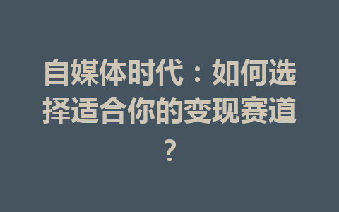 自媒体时代:如何选择适合你的变现赛道?