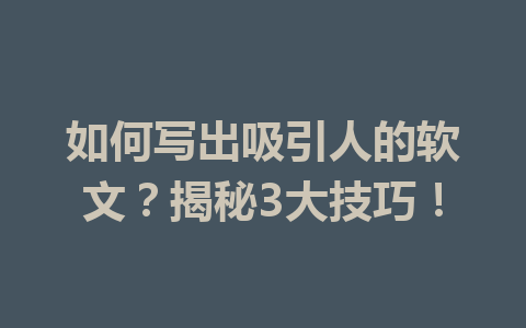 如何写出吸引人的软文?揭秘3大技巧!