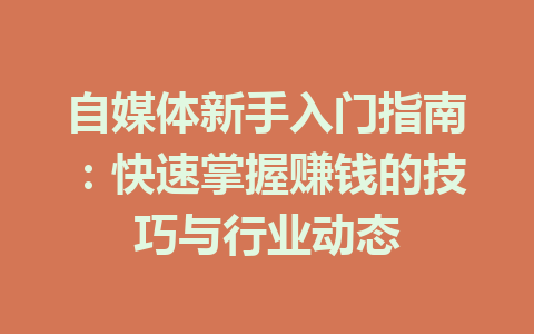 自媒体新手入门指南:快速掌握赚钱的技巧与行业动态