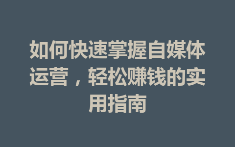 如何快速掌握自媒体运营,轻松赚钱的实用指南
