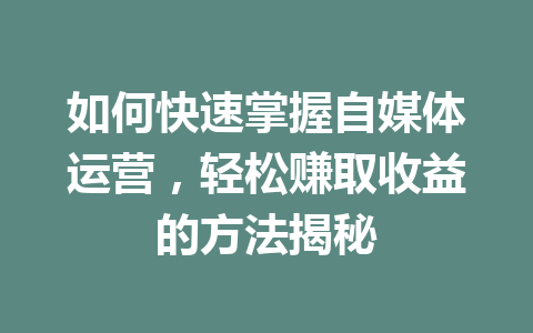 如何快速掌握自媒体运营,轻松赚取收益的方法揭秘