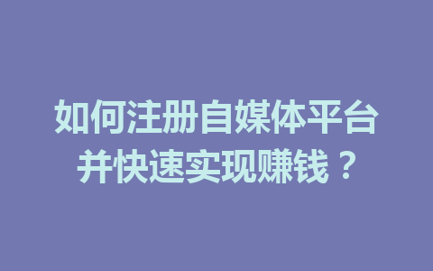 如何注册自媒体平台并快速实现赚钱?