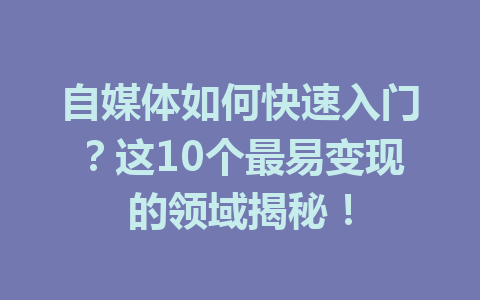 自媒体如何快速入门？这10个最易变现的领域揭秘！