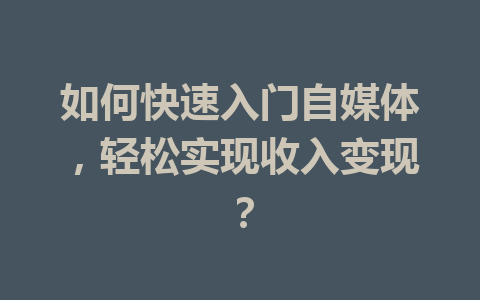 如何快速入门自媒体，轻松实现收入变现？