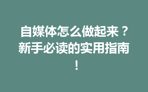 自媒体怎么做起来？新手必读的实用指南！