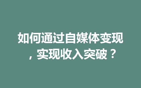 如何通过自媒体变现，实现收入突破？