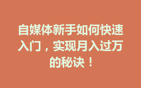 自媒体新手如何快速入门，实现月入过万的秘诀！