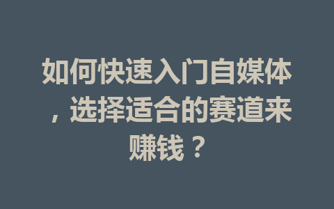 如何快速入门自媒体，选择适合的赛道来赚钱？