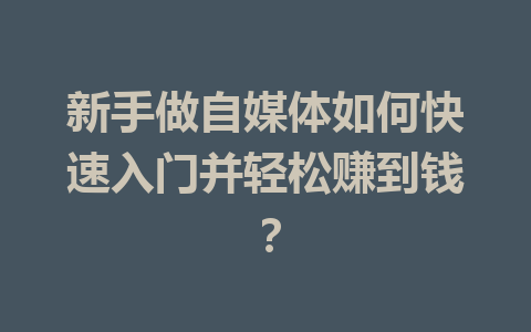 新手做自媒体如何快速入门并轻松赚到钱？