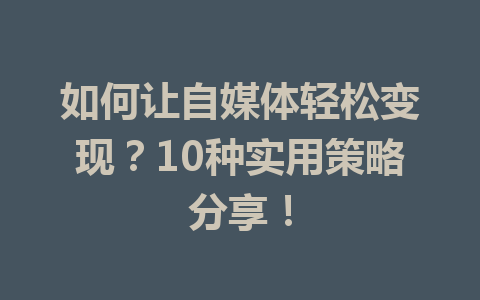 如何让自媒体轻松变现？10种实用策略分享！