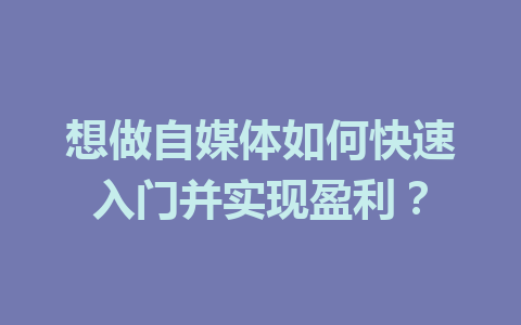 想做自媒体如何快速入门并实现盈利？