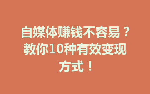 自媒体赚钱不容易？教你10种有效变现方式！