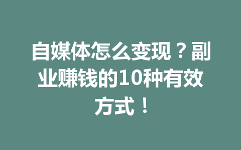 自媒体怎么变现？副业赚钱的10种有效方式！