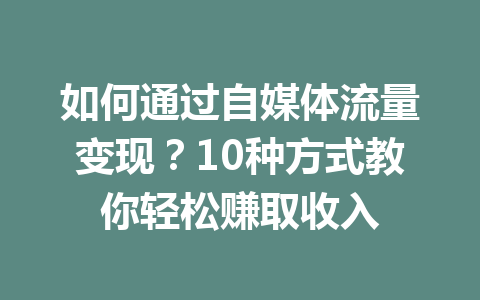 如何通过自媒体流量变现？10种方式教你轻松赚取收入