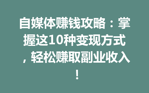 自媒体赚钱攻略:掌握这10种变现方式,轻松赚取副业收入!
