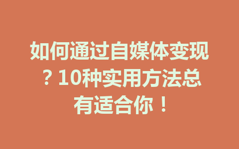 如何通过自媒体变现？10种实用方法总有适合你！