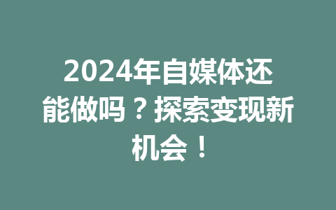 2024年自媒体还能做吗?探索变现新机会!