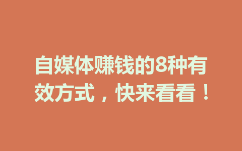 自媒体赚钱的8种有效方式，快来看看！