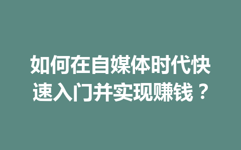 如何在自媒体时代快速入门并实现赚钱?