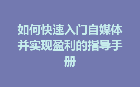 如何快速入门自媒体并实现盈利的指导手册