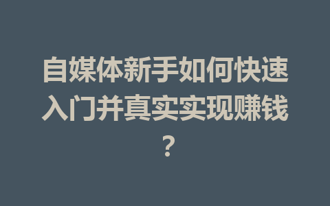 自媒体新手如何快速入门并真实实现赚钱？