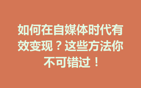 如何在自媒体时代有效变现？这些方法你不可错过！