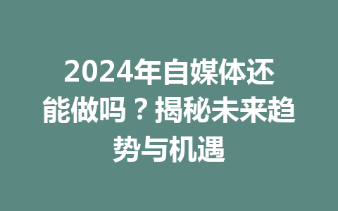 2024年自媒体还能做吗？揭秘未来趋势与机遇