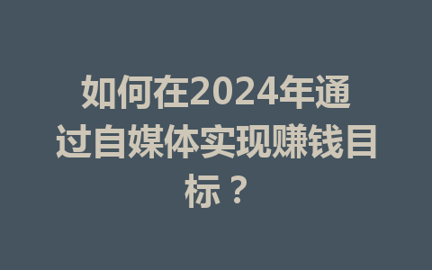 如何在2024年通过自媒体实现赚钱目标?