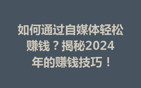 如何通过自媒体轻松赚钱?揭秘2024年的赚钱技巧!