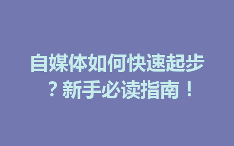 自媒体如何快速起步?新手必读指南!