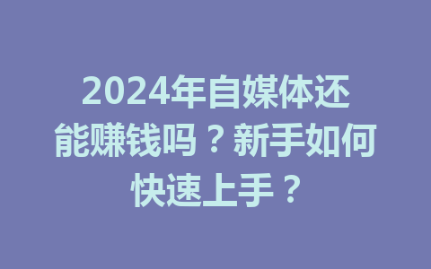 2024年自媒体还能赚钱吗?新手如何快速上手?