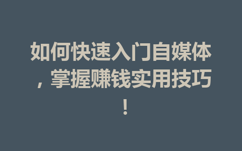 如何快速入门自媒体,掌握赚钱实用技巧!