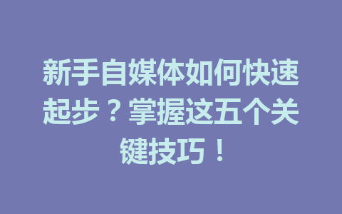 新手自媒体如何快速起步？掌握这五个关键技巧！