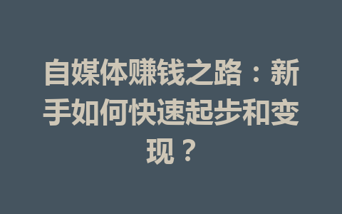 自媒体赚钱之路:新手如何快速起步和变现?