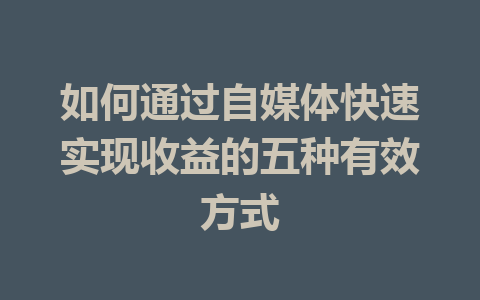 如何通过自媒体快速实现收益的五种有效方式