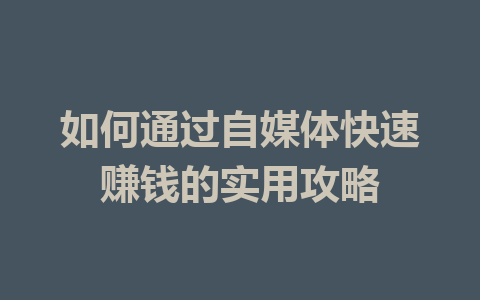 如何通过自媒体快速赚钱的实用攻略