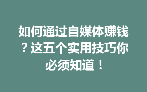 如何通过自媒体赚钱？这五个实用技巧你必须知道！