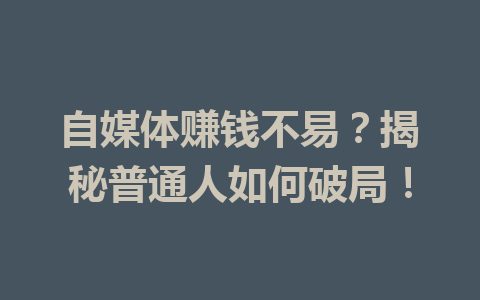 自媒体赚钱不易?揭秘普通人如何破局!