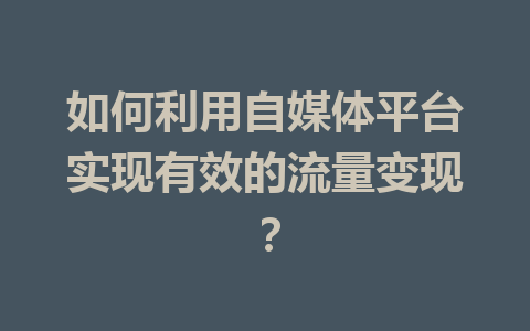 如何利用自媒体平台实现有效的流量变现?