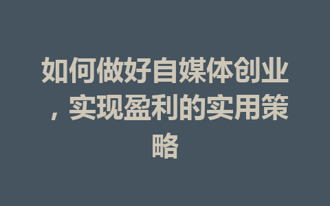 如何做好自媒体创业,实现盈利的实用策略
