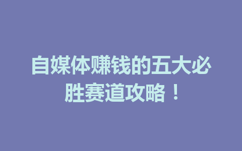 自媒体赚钱的五大必胜赛道攻略!