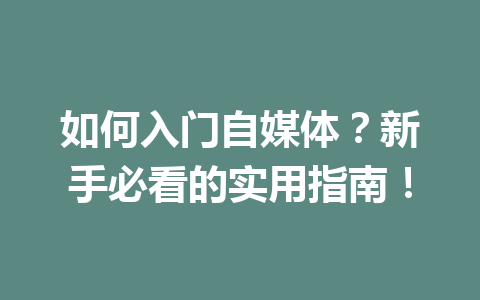如何入门自媒体?新手必看的实用指南!