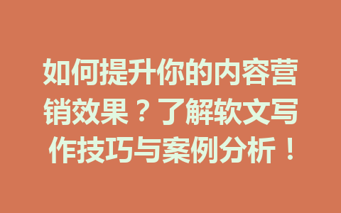 如何提升你的内容营销效果?了解软文写作技巧与案例分析!