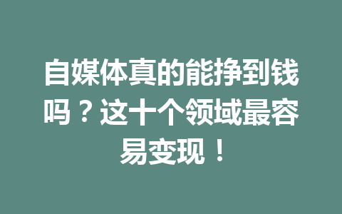 自媒体真的能挣到钱吗？这十个领域最容易变现！