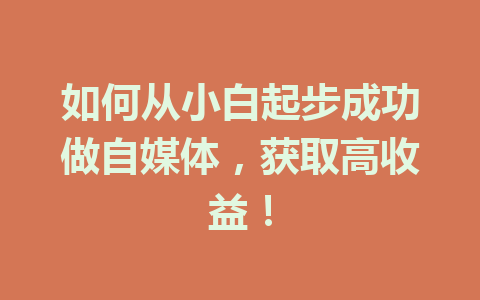 如何从小白起步成功做自媒体,获取高收益!